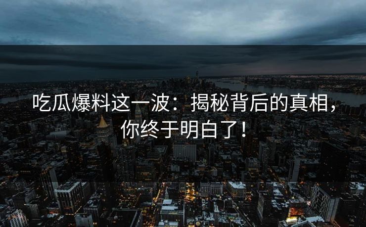 吃瓜爆料这一波：揭秘背后的真相，你终于明白了！