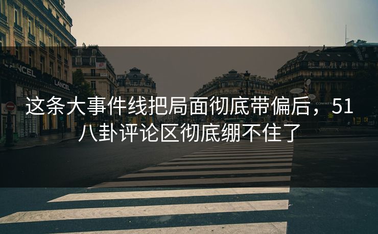 这条大事件线把局面彻底带偏后，51八卦评论区彻底绷不住了