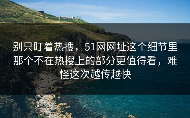 别只盯着热搜,51网网址这个细节里那个不在热搜上的部分更值得看,难怪这次越传越快 别只盯着热搜,51网网址这个细节里那个不在热搜上的部分更值得看,难怪这次越传越快