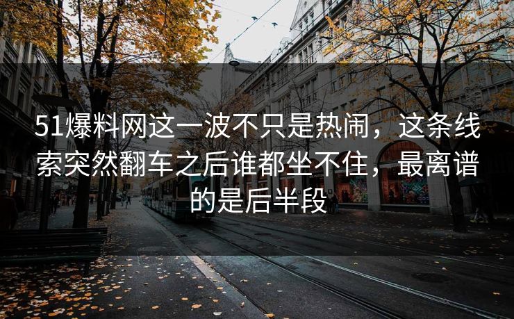 51爆料网这一波不只是热闹，这条线索突然翻车之后谁都坐不住，最离谱的是后半段