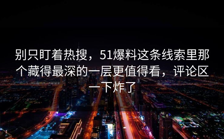 别只盯着热搜，51爆料这条线索里那个藏得最深的一层更值得看，评论区一下炸了