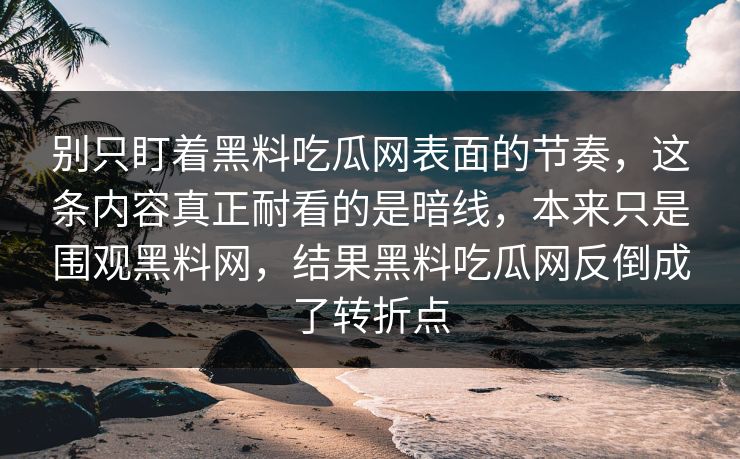 别只盯着黑料吃瓜网表面的节奏,这条内容真正耐看的是暗线,本来只是围观黑料网,结果黑料吃瓜网反倒成了转折点 别只盯着黑料吃瓜网表面的节奏,这条内容真正耐看的是暗线,本来只是围观黑料网,结果黑料吃瓜网反倒成了转折点