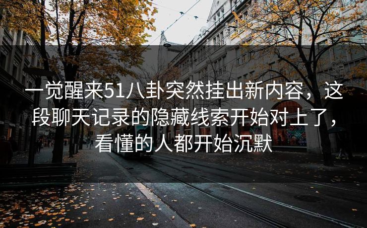 一觉醒来51八卦突然挂出新内容,这段聊天记录的隐藏线索开始对上了,看懂的人都开始沉默 一觉醒来51八卦突然挂出新内容,这段聊天记录的隐藏线索开始对上了,看懂的人都开始沉默