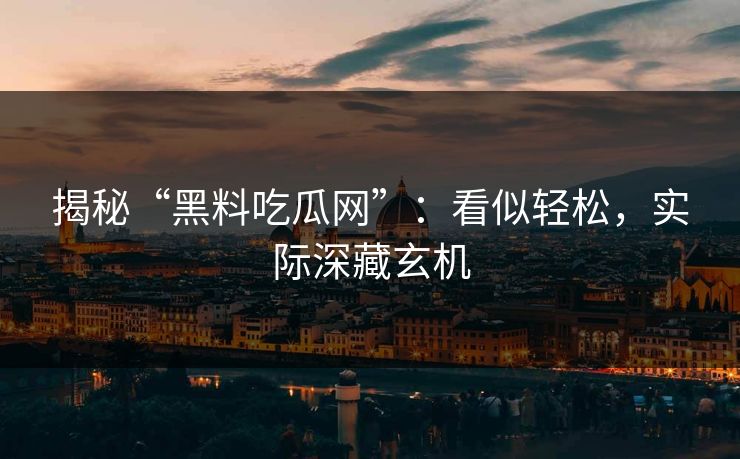 揭秘“黑料吃瓜网”：看似轻松，实际深藏玄机