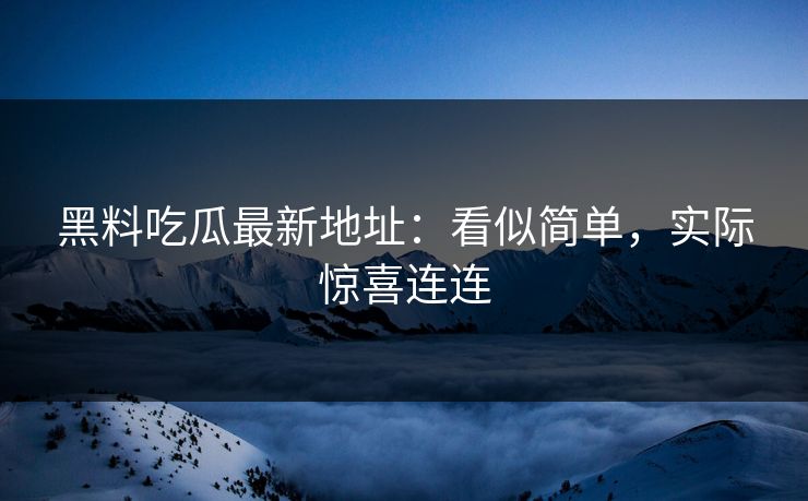 黑料吃瓜最新地址：看似简单，实际惊喜连连