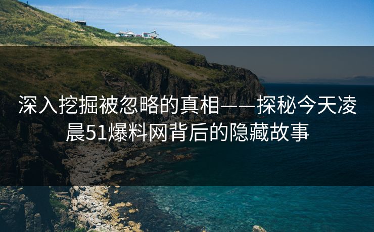 深入挖掘被忽略的真相——探秘今天凌晨51爆料网背后的隐藏故事