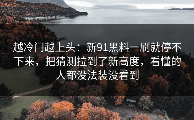 越冷门越上头:新91黑料一刷就停不下来,把猜测拉到了新高度,看懂的人都没法装没看到 越冷门越上头:新91黑料一刷就停不下来,把猜测拉到了新高度,看懂的人都没法装没看到