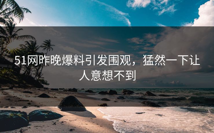51网昨晚爆料引发围观,猛然一下让人意想不到 51网昨晚爆料引发围观,猛然一下让人意想不到
