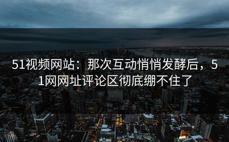 51视频网站:那次互动悄悄发酵后,51网网址评论区彻底绷不住了 51视频网站:那次互动悄悄发酵后,51网网址评论区彻底绷不住了