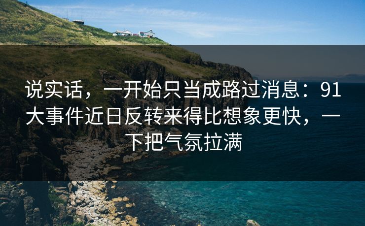 说实话,一开始只当成路过消息:91大事件近日反转来得比想象更快,一下把气氛拉满 说实话,一开始只当成路过消息:91大事件近日反转来得比想象更快,一下把气氛拉满