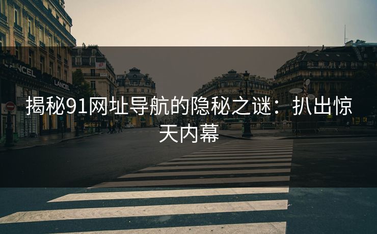 揭秘91网址导航的隐秘之谜:扒出惊天内幕 揭秘91网址导航的隐秘之谜:扒出惊天内幕