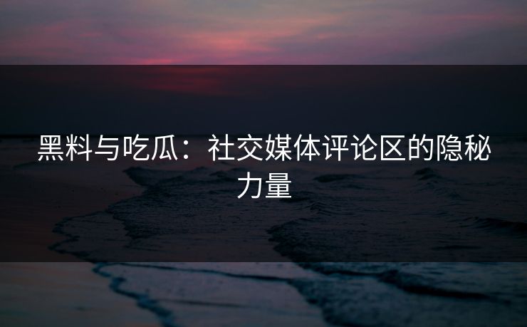 黑料与吃瓜:社交媒体评论区的隐秘力量 黑料与吃瓜:社交媒体评论区的隐秘力量