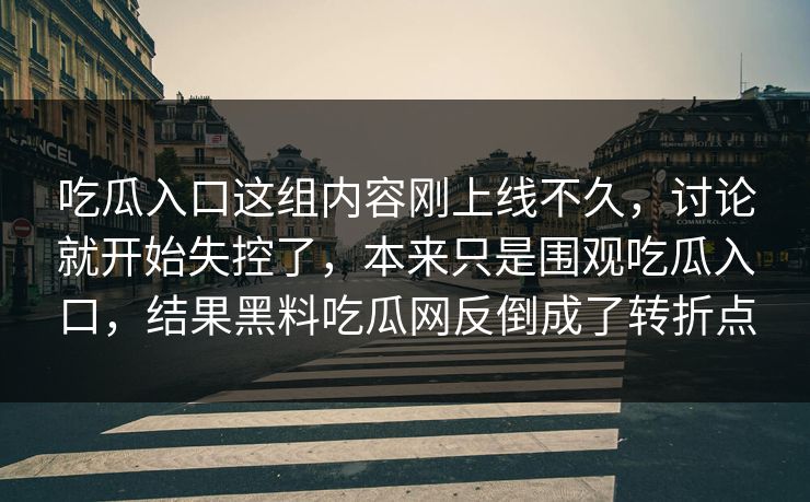 吃瓜入口这组内容刚上线不久,讨论就开始失控了,本来只是围观吃瓜入口,结果黑料吃瓜网反倒成了转折点 吃瓜入口这组内容刚上线不久,讨论就开始失控了,本来只是围观吃瓜入口,结果黑料吃瓜网反倒成了转折点