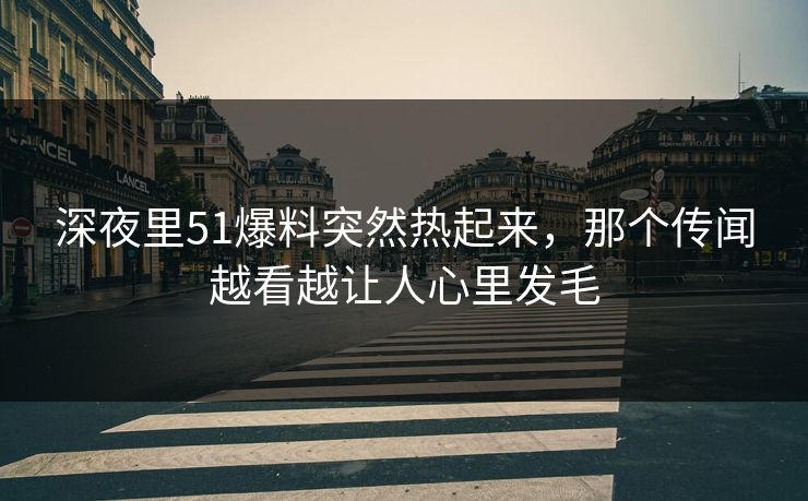 深夜里51爆料突然热起来,那个传闻越看越让人心里发毛 深夜里51爆料突然热起来,那个传闻越看越让人心里发毛