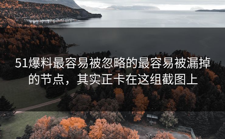 51爆料最容易被忽略的最容易被漏掉的节点,其实正卡在这组截图上 51爆料最容易被忽略的最容易被漏掉的节点,其实正卡在这组截图上