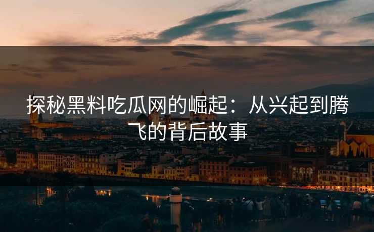 探秘黑料吃瓜网的崛起:从兴起到腾飞的背后故事 探秘黑料吃瓜网的崛起:从兴起到腾飞的背后故事