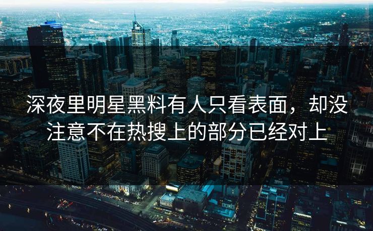 深夜里明星黑料有人只看表面,却没注意不在热搜上的部分已经对上 深夜里明星黑料有人只看表面,却没注意不在热搜上的部分已经对上