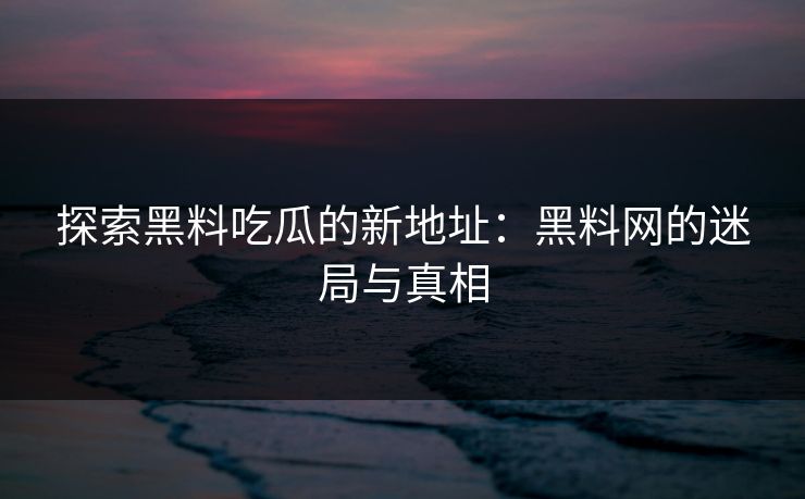 探索黑料吃瓜的新地址:黑料网的迷局与真相 探索黑料吃瓜的新地址:黑料网的迷局与真相