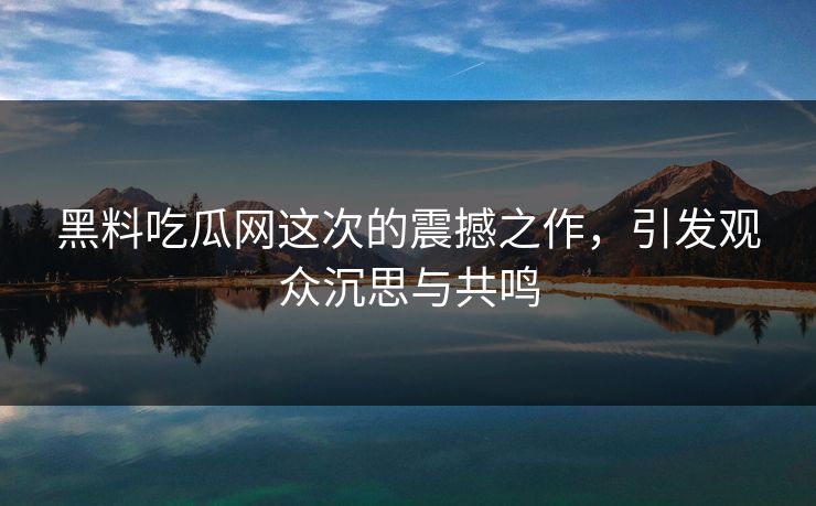 黑料吃瓜网这次的震撼之作,引发观众沉思与共鸣 黑料吃瓜网这次的震撼之作,引发观众沉思与共鸣