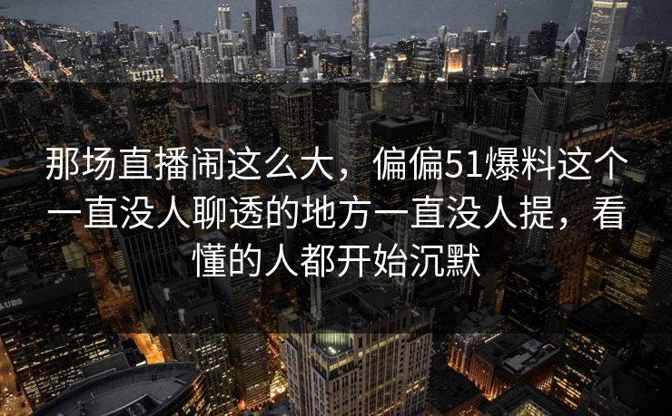 那场直播闹这么大,偏偏51爆料这个一直没人聊透的地方一直没人提,看懂的人都开始沉默 那场直播闹这么大,偏偏51爆料这个一直没人聊透的地方一直没人提,看懂的人都开始沉默