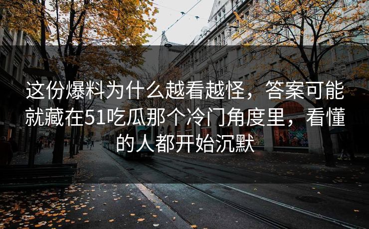 这份爆料为什么越看越怪,答案可能就藏在51吃瓜那个冷门角度里,看懂的人都开始沉默 这份爆料为什么越看越怪,答案可能就藏在51吃瓜那个冷门角度里,看懂的人都开始沉默