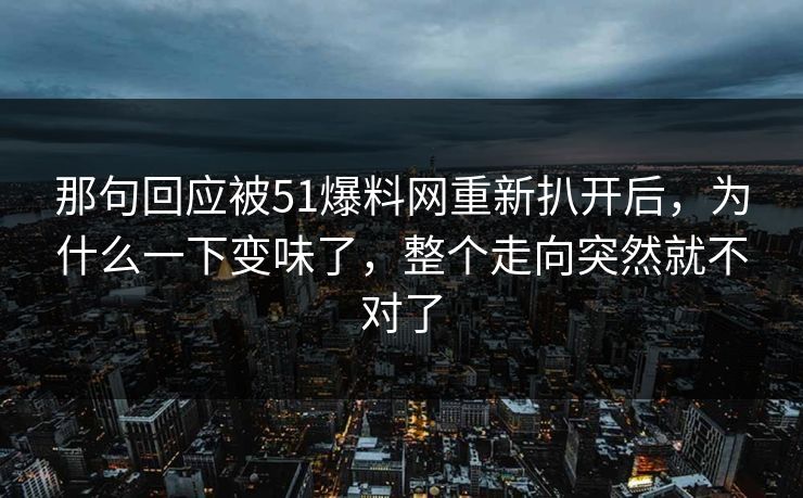 那句回应被51爆料网重新扒开后，为什么一下变味了，整个走向突然就不对了