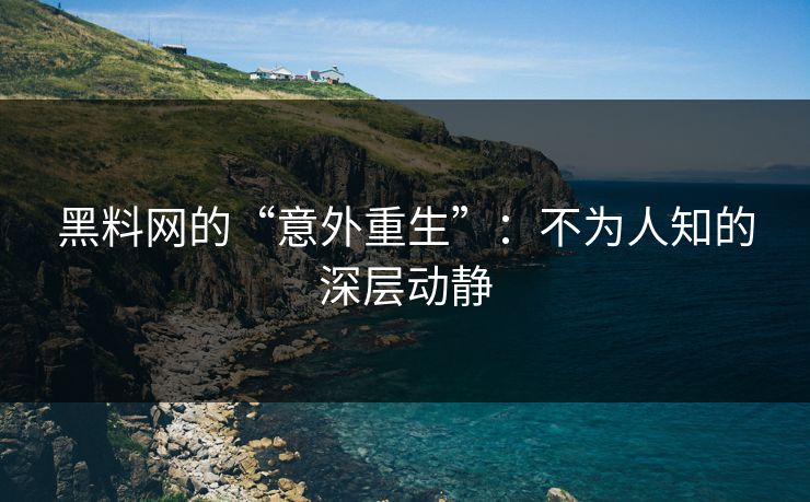 黑料网的“意外重生”：不为人知的深层动静