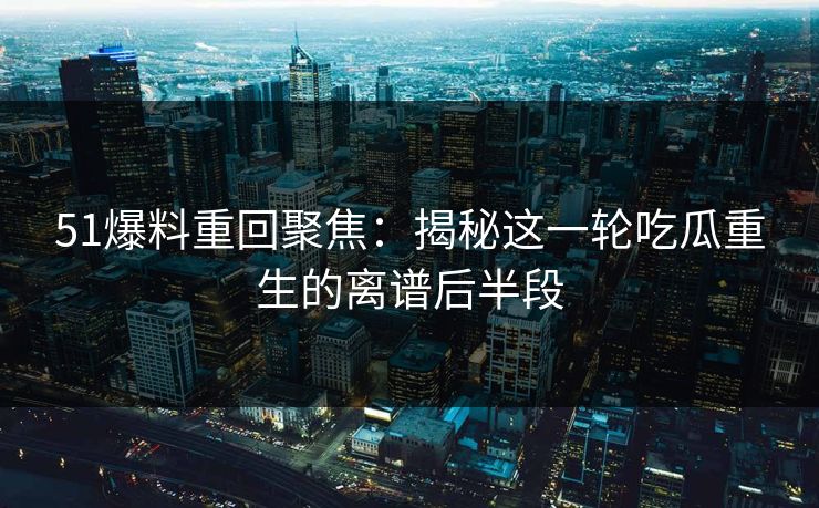 51爆料重回聚焦:揭秘这一轮吃瓜重生的离谱后半段 51爆料重回聚焦:揭秘这一轮吃瓜重生的离谱后半段