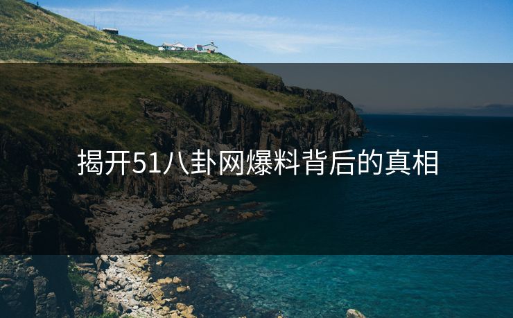 揭开51八卦网爆料背后的真相 揭开51八卦网爆料背后的真相