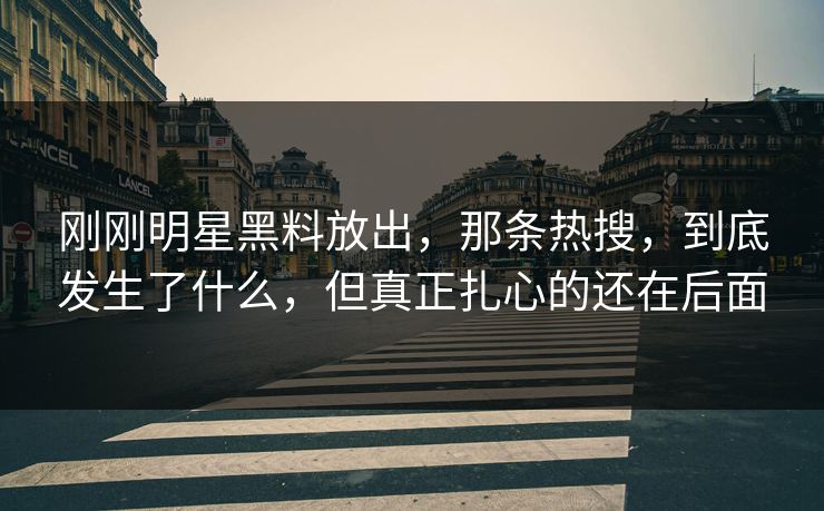刚刚明星黑料放出,那条热搜,到底发生了什么,但真正扎心的还在后面 刚刚明星黑料放出,那条热搜,到底发生了什么,但真正扎心的还在后面