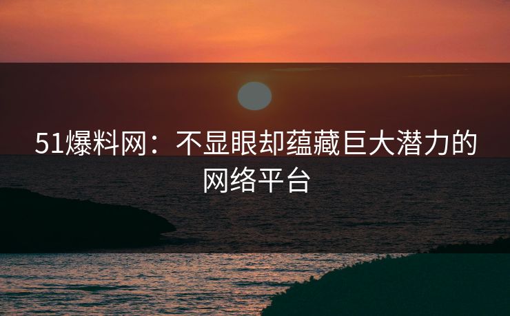 51爆料网：不显眼却蕴藏巨大潜力的网络平台
