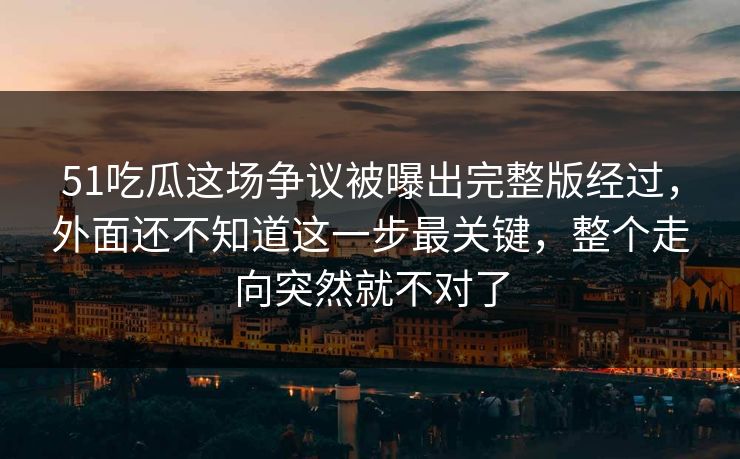 51吃瓜这场争议被曝出完整版经过，外面还不知道这一步最关键，整个走向突然就不对了