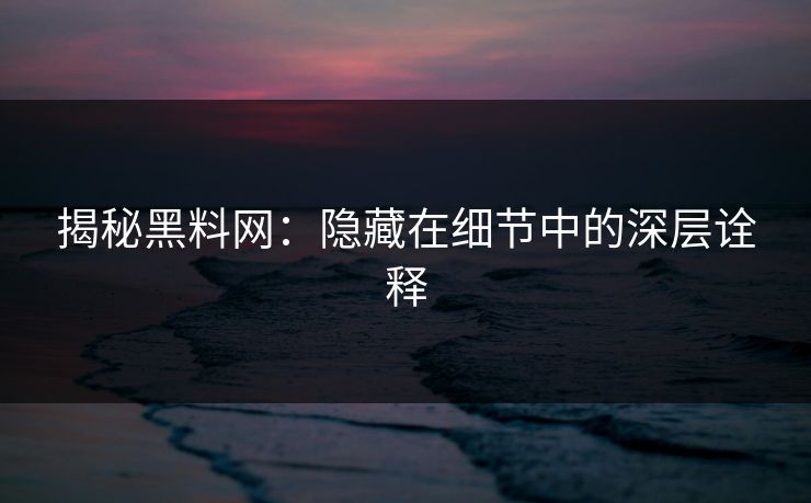 揭秘黑料网：隐藏在细节中的深层诠释