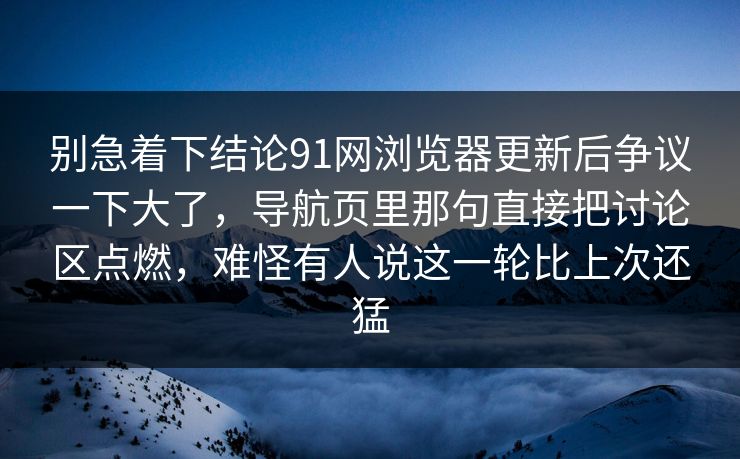别急着下结论91网浏览器更新后争议一下大了，导航页里那句直接把讨论区点燃，难怪有人说这一轮比上次还猛