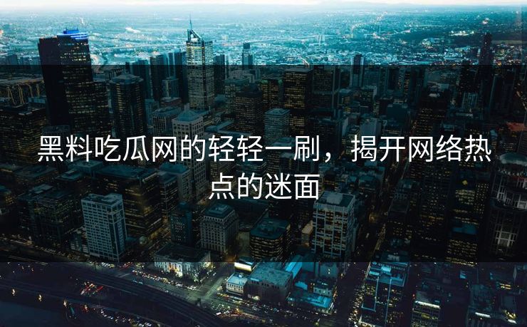 黑料吃瓜网的轻轻一刷，揭开网络热点的迷面