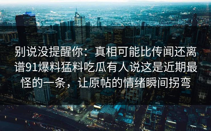 别说没提醒你：真相可能比传闻还离谱91爆料猛料吃瓜有人说这是近期最怪的一条，让原帖的情绪瞬间拐弯