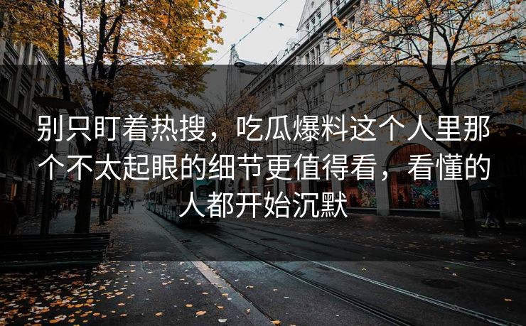 别只盯着热搜，吃瓜爆料这个人里那个不太起眼的细节更值得看，看懂的人都开始沉默