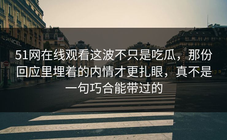 51网在线观看这波不只是吃瓜，那份回应里埋着的内情才更扎眼，真不是一句巧合能带过的