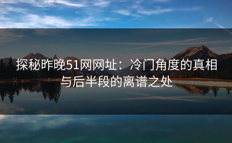 探秘昨晚51网网址：冷门角度的真相与后半段的离谱之处