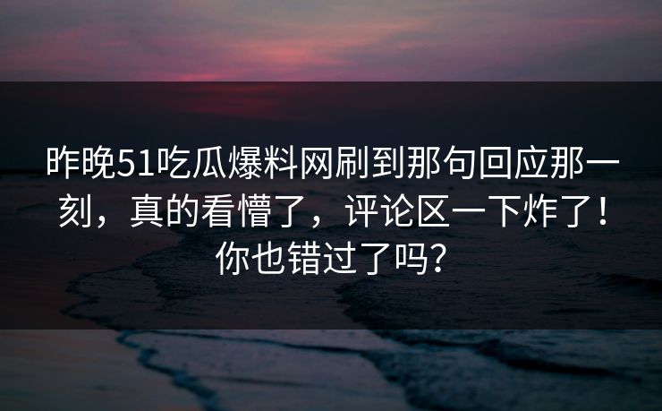 昨晚51吃瓜爆料网刷到那句回应那一刻,真的看懵了,评论区一下炸了!你也错过了吗? 昨晚51吃瓜爆料网刷到那句回应那一刻,真的看懵了,评论区一下炸了!你也错过了吗?