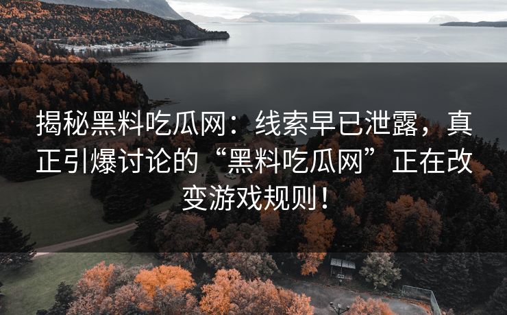 揭秘黑料吃瓜网：线索早已泄露，真正引爆讨论的“黑料吃瓜网”正在改变游戏规则！