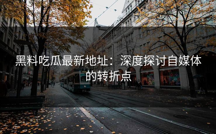 黑料吃瓜最新地址：深度探讨自媒体的转折点