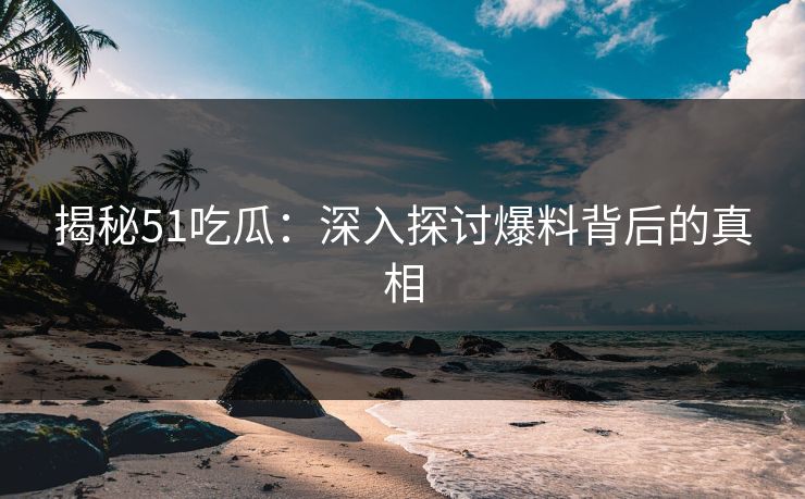 揭秘51吃瓜：深入探讨爆料背后的真相