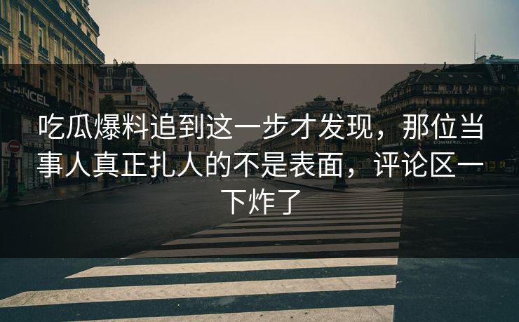 吃瓜爆料追到这一步才发现，那位当事人真正扎人的不是表面，评论区一下炸了