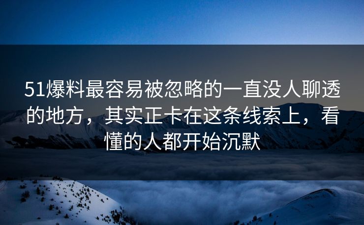 51爆料最容易被忽略的一直没人聊透的地方,其实正卡在这条线索上,看懂的人都开始沉默 51爆料最容易被忽略的一直没人聊透的地方,其实正卡在这条线索上,看懂的人都开始沉默