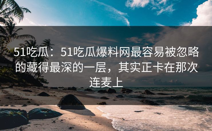 51吃瓜:51吃瓜爆料网最容易被忽略的藏得最深的一层,其实正卡在那次连麦上 51吃瓜:51吃瓜爆料网最容易被忽略的藏得最深的一层,其实正卡在那次连麦上