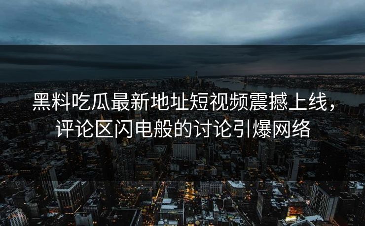 黑料吃瓜最新地址短视频震撼上线,评论区闪电般的讨论引爆网络 黑料吃瓜最新地址短视频震撼上线,评论区闪电般的讨论引爆网络