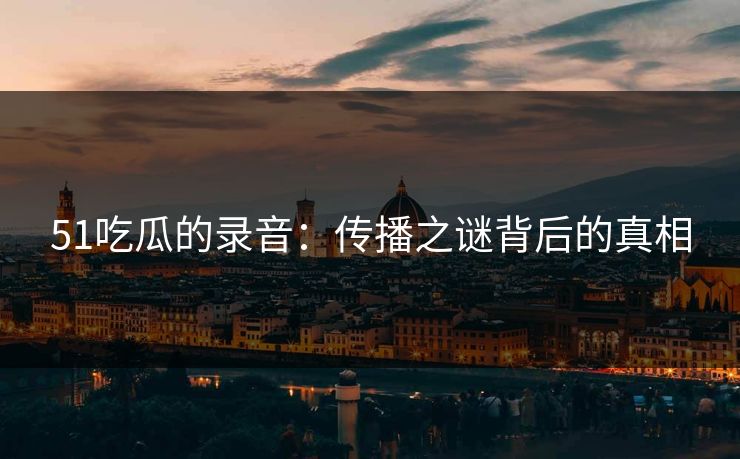 51吃瓜的录音：传播之谜背后的真相
