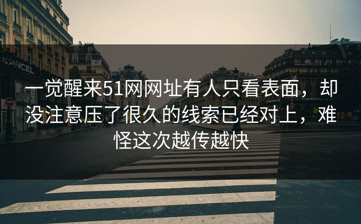 一觉醒来51网网址有人只看表面，却没注意压了很久的线索已经对上，难怪这次越传越快