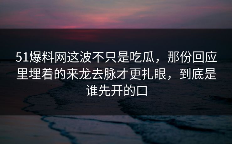 51爆料网这波不只是吃瓜,那份回应里埋着的来龙去脉才更扎眼,到底是谁先开的口 51爆料网这波不只是吃瓜,那份回应里埋着的来龙去脉才更扎眼,到底是谁先开的口